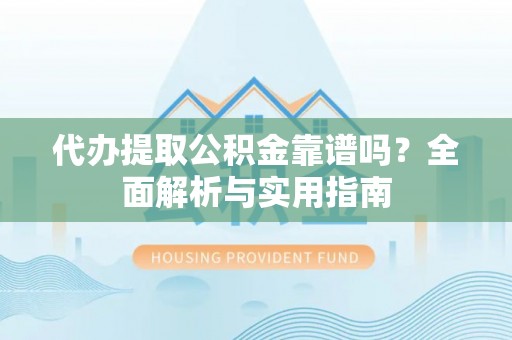 沙湾代办提取公积金靠谱吗？全面解析与实用指南