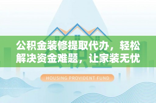 沙湾公积金装修提取代办，轻松解决资金难题，让家装无忧
