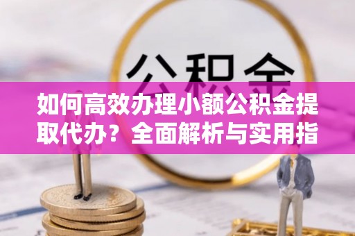 沙湾如何高效办理小额公积金提取代办？全面解析与实用指南