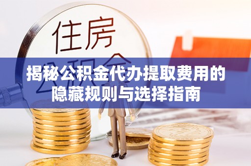 沙湾揭秘公积金代办提取费用的隐藏规则与选择指南