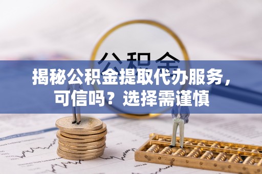 沙湾揭秘公积金提取代办服务，可信吗？选择需谨慎