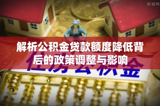 沙湾解析公积金贷款额度降低背后的政策调整与影响
