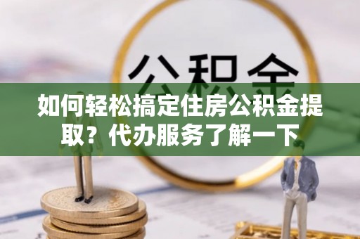 沙湾如何轻松搞定住房公积金提取？代办服务了解一下
