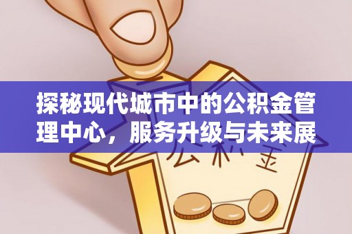 沙湾探秘现代城市中的公积金管理中心，服务升级与未来展望