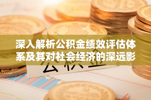 沙湾深入解析公积金绩效评估体系及其对社会经济的深远影响