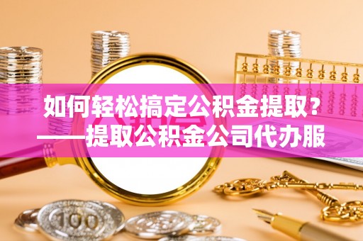 沙湾如何轻松搞定公积金提取？——提取公积金公司代办服务全解析