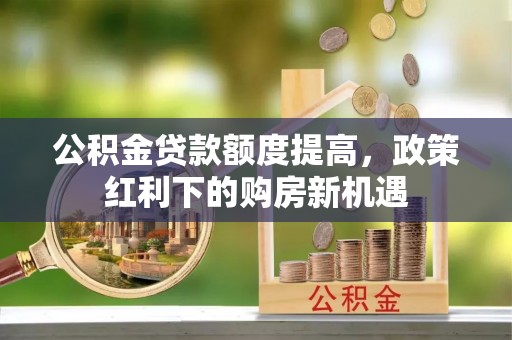 沙湾公积金贷款额度提高，政策红利下的购房新机遇