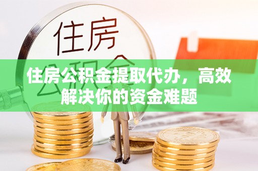 沙湾住房公积金提取代办，高效解决你的资金难题