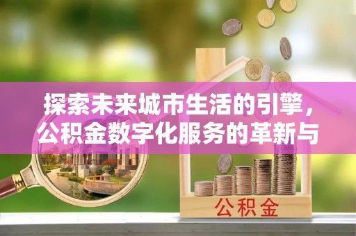 沙湾探索未来城市生活的引擎，公积金数字化服务的革新与实践