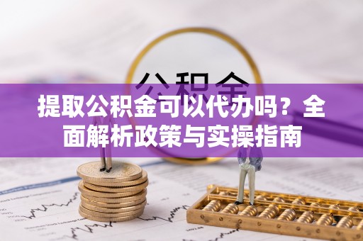 沙湾提取公积金可以代办吗？全面解析政策与实操指南
