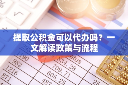 沙湾提取公积金可以代办吗？一文解读政策与流程