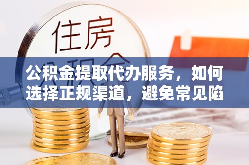 沙湾公积金提取代办服务，如何选择正规渠道，避免常见陷阱