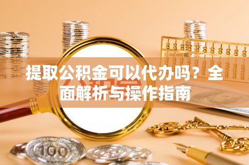 沙湾提取公积金可以代办吗？全面解析与操作指南