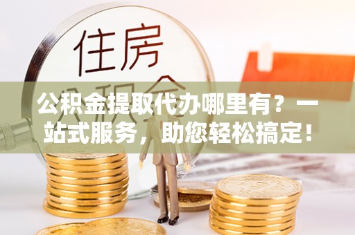 沙湾公积金提取代办哪里有？一站式服务，助您轻松搞定！
