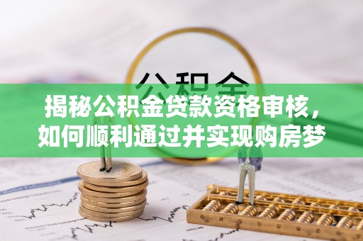 沙湾揭秘公积金贷款资格审核，如何顺利通过并实现购房梦想