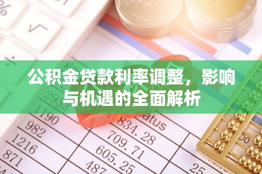 沙湾公积金贷款利率调整，影响与机遇的全面解析