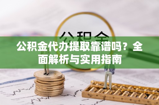 沙湾公积金代办提取靠谱吗？全面解析与实用指南