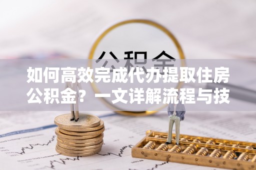 沙湾如何高效完成代办提取住房公积金？一文详解流程与技巧