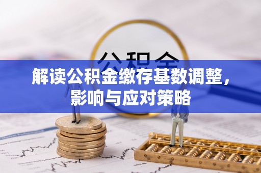 沙湾解读公积金缴存基数调整，影响与应对策略