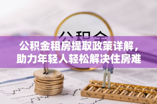 沙湾公积金租房提取政策详解，助力年轻人轻松解决住房难题