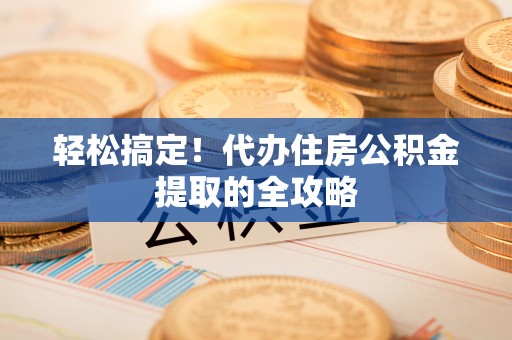 沙湾轻松搞定！代办住房公积金提取的全攻略