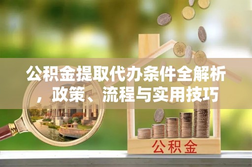 沙湾公积金提取代办条件全解析，政策、流程与实用技巧