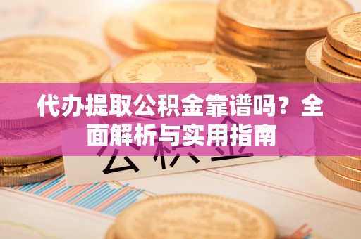 沙湾代办提取公积金靠谱吗？全面解析与实用指南