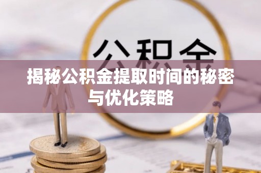 沙湾揭秘公积金提取时间的秘密与优化策略