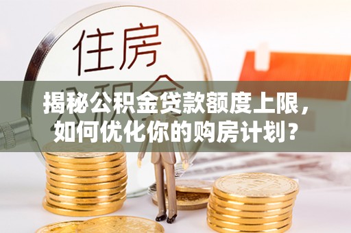 沙湾揭秘公积金贷款额度上限，如何优化你的购房计划？