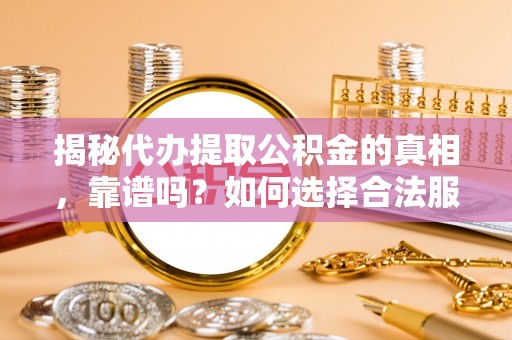 沙湾揭秘代办提取公积金的真相，靠谱吗？如何选择合法服务？