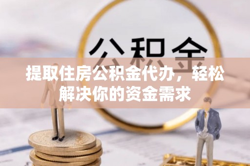 沙湾提取住房公积金代办，轻松解决你的资金需求