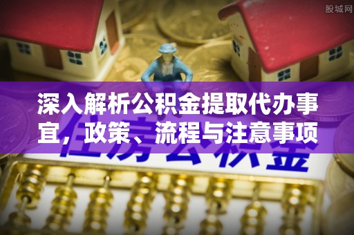 沙湾深入解析公积金提取代办事宜，政策、流程与注意事项全攻略