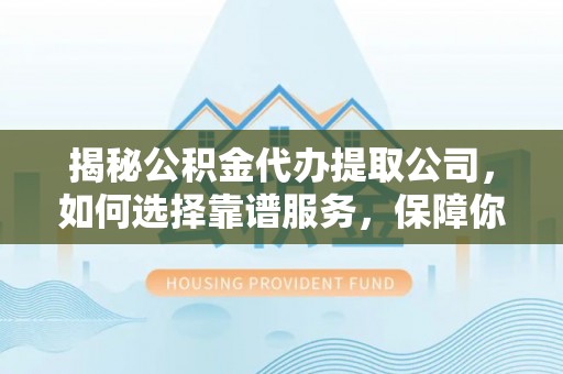 沙湾揭秘公积金代办提取公司，如何选择靠谱服务，保障你的资金安全