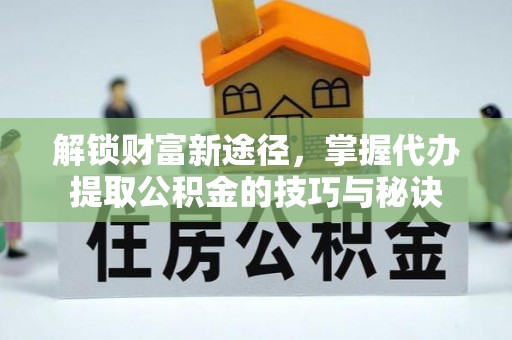 沙湾解锁财富新途径，掌握代办提取公积金的技巧与秘诀