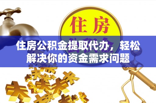 沙湾住房公积金提取代办，轻松解决你的资金需求问题