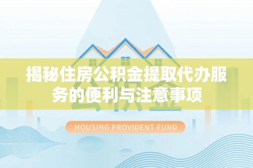 沙湾揭秘住房公积金提取代办服务的便利与注意事项