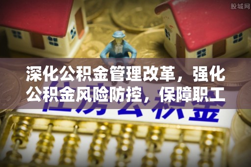 沙湾深化公积金管理改革，强化公积金风险防控，保障职工权益