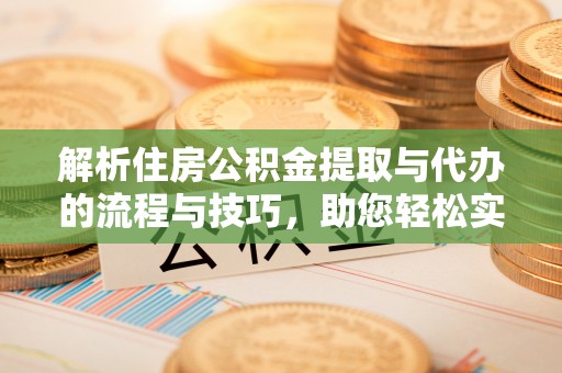 沙湾解析住房公积金提取与代办的流程与技巧，助您轻松实现资金流动