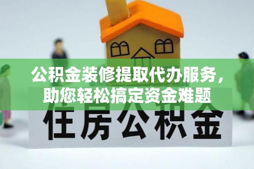 沙湾公积金装修提取代办服务，助您轻松搞定资金难题