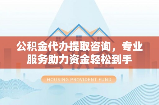 沙湾公积金代办提取咨询，专业服务助力资金轻松到手