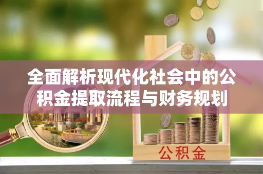 沙湾全面解析现代化社会中的公积金提取流程与财务规划
