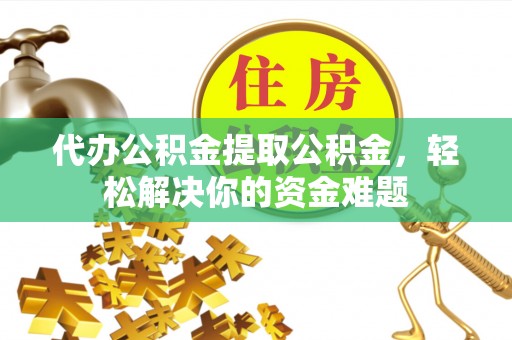 沙湾代办公积金提取公积金，轻松解决你的资金难题