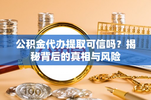 沙湾公积金代办提取可信吗？揭秘背后的真相与风险