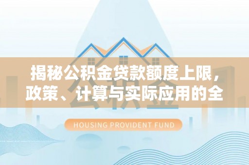 沙湾揭秘公积金贷款额度上限，政策、计算与实际应用的全面解析