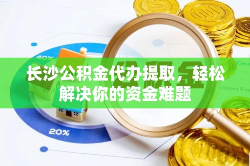 沙湾长沙公积金代办提取，轻松解决你的资金难题
