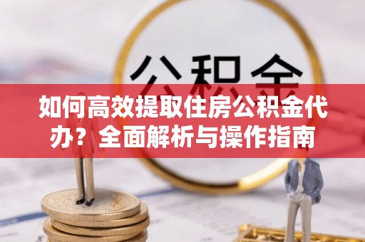 沙湾如何高效提取住房公积金代办？全面解析与操作指南