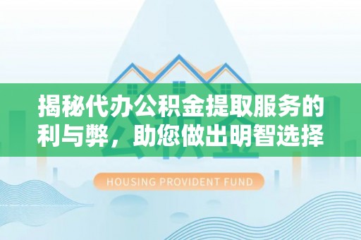 沙湾揭秘代办公积金提取服务的利与弊，助您做出明智选择