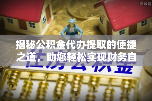 沙湾揭秘公积金代办提取的便捷之道，助您轻松实现财务自由