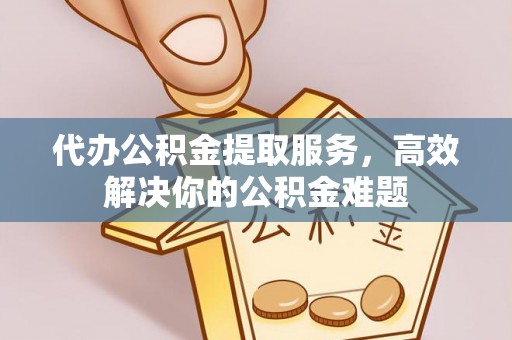 沙湾代办公积金提取服务，高效解决你的公积金难题