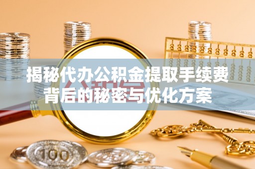 沙湾揭秘代办公积金提取手续费背后的秘密与优化方案